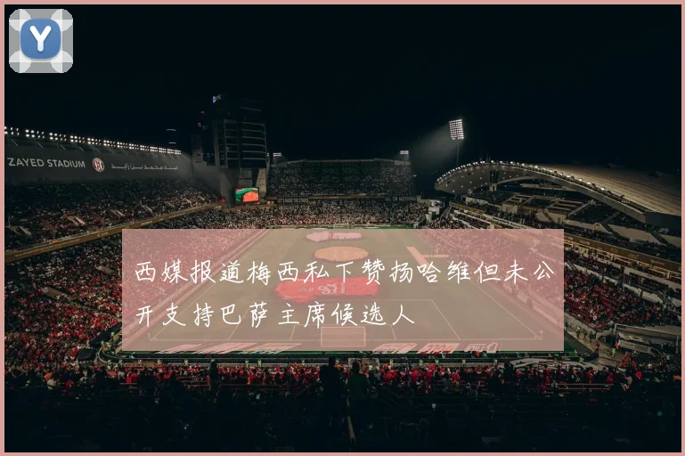 西媒报道梅西私下赞扬哈维但未公开支持巴萨主席候选人