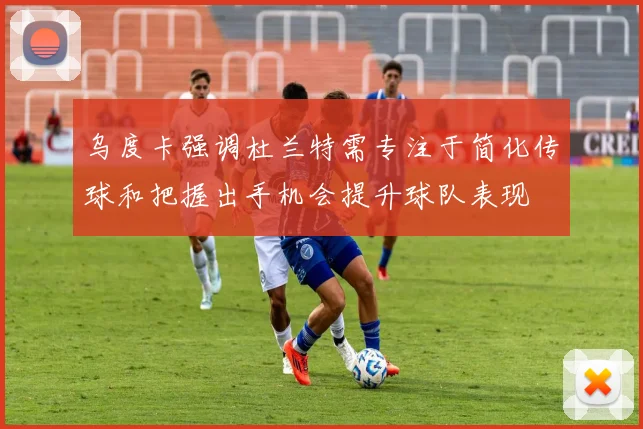 乌度卡强调杜兰特需专注于简化传球和把握出手机会提升球队表现