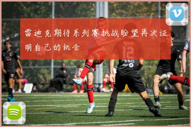 雷迪克期待系列赛挑战盼望再次证明自己的机会