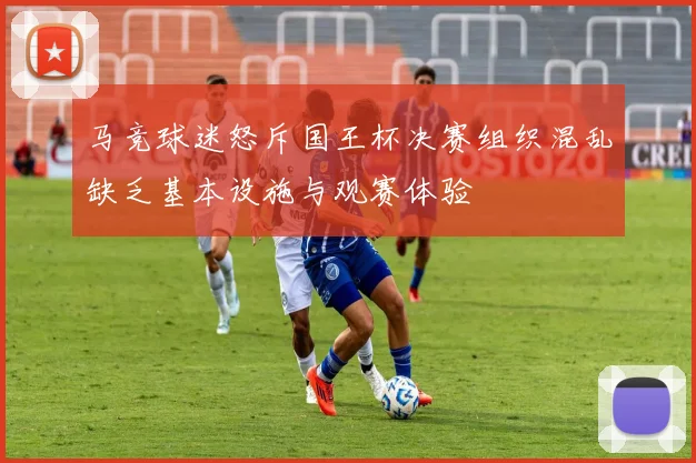 马竞球迷怒斥国王杯决赛组织混乱缺乏基本设施与观赛体验