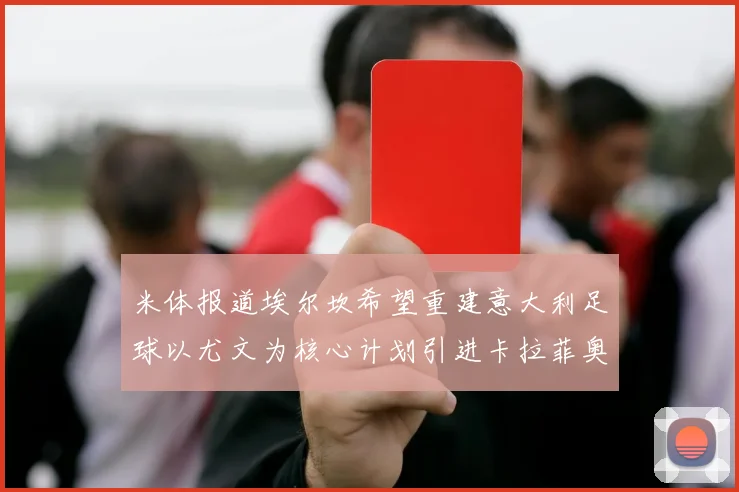 米体报道埃尔坎希望重建意大利足球以尤文为核心计划引进卡拉菲奥里和托纳利