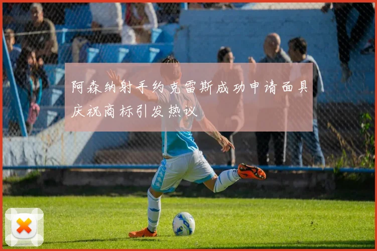 阿森纳射手约克雷斯成功申请面具庆祝商标引发热议