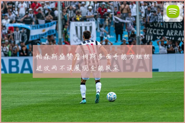 帕森斯盛赞詹姆斯多面手能力组织进攻两不误展现全能风采