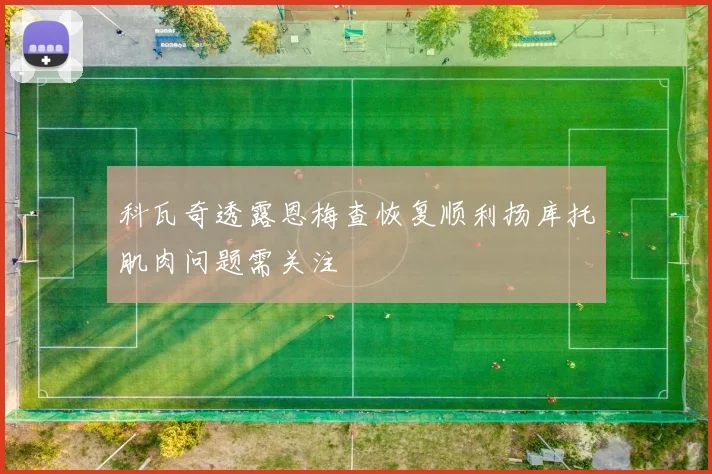 科瓦奇透露恩梅查恢复顺利扬库托肌肉问题需关注