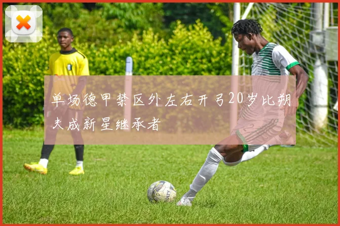 单场德甲禁区外左右开弓20岁比朔夫成新星继承者
