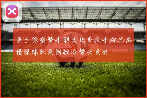 莫兰德盛赞手骐为优秀投手称兄弟情深球队氛围融洽势头良好