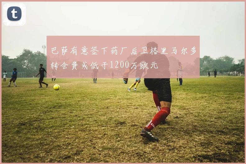 巴萨有意签下药厂后卫格里马尔多转会费或低于1200万欧元