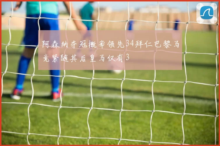 阿森纳夺冠概率领先34拜仁巴黎马竞紧随其后皇马仅有3