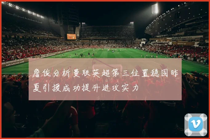 詹俊分析曼联英超第三位置稳固昨夏引援成功提升进攻实力