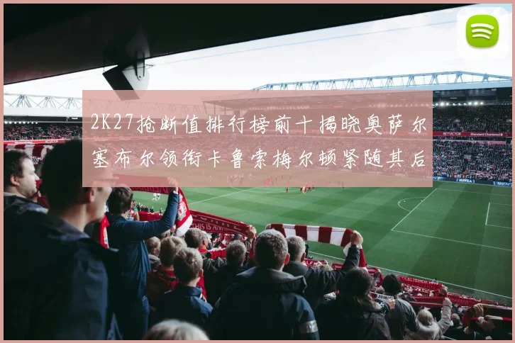 2K27抢断值排行榜前十揭晓奥萨尔塞布尔领衔卡鲁索梅尔顿紧随其后
