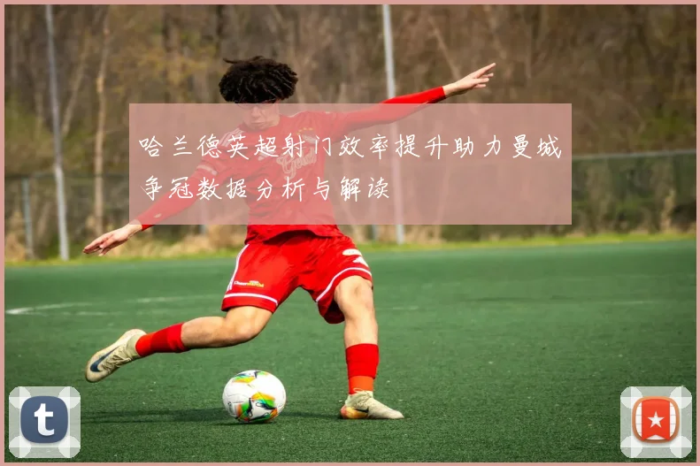 哈兰德英超射门效率提升助力曼城争冠数据分析与解读