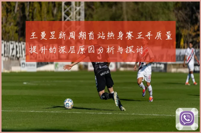 王曼昱新周期首站热身赛正手质量提升的深层原因分析与探讨