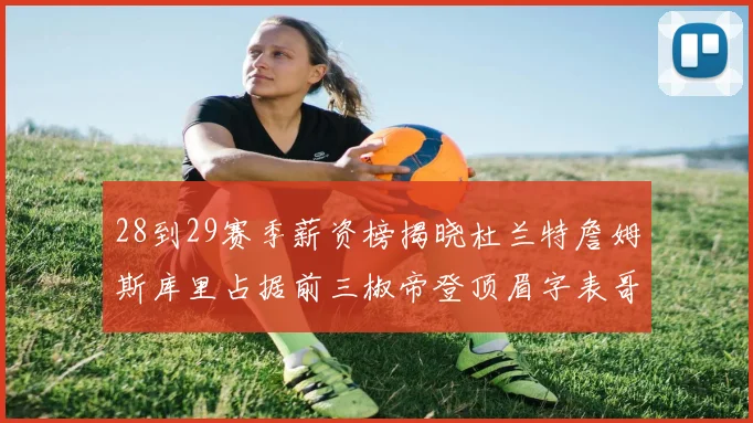 28到29赛季薪资榜揭晓杜兰特詹姆斯库里占据前三椒帝登顶眉字表哥布克跻身前十