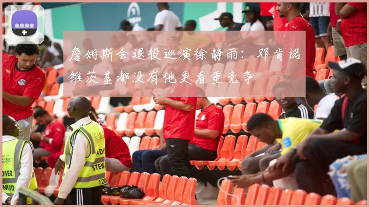 詹姆斯会退役巡演徐静雨:邓肯诺维茨基都没有他更看重竞争
