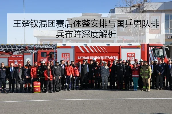 王楚钦混团赛后休整安排与国乒男队排兵布阵深度解析