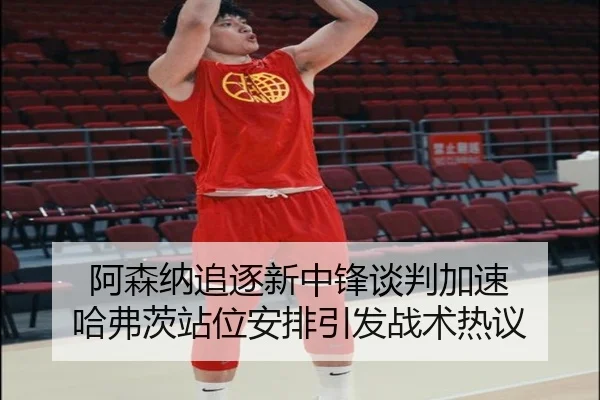 阿森纳追逐新中锋谈判加速 哈弗茨站位安排引发战术热议