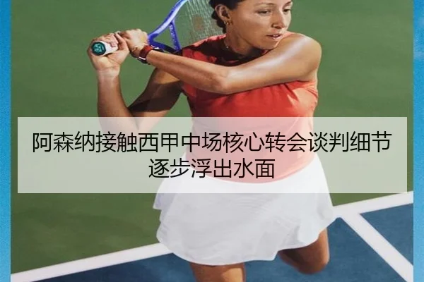 阿森纳接触西甲中场核心转会谈判细节逐步浮出水面