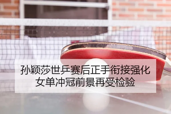 孙颖莎世乒赛后正手衔接强化 女单冲冠前景再受检验